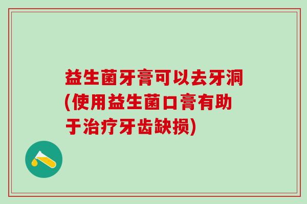 益生菌牙膏可以去牙洞(使用益生菌口膏有助于牙齿缺损) 益生菌牙膏可以去牙洞(使用益生菌口膏有助于牙齿缺损)