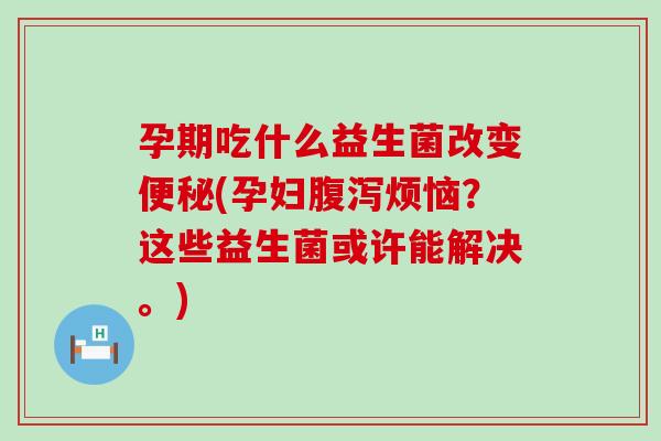孕期吃什么益生菌改变(孕妇烦恼？这些益生菌或许能解决。)