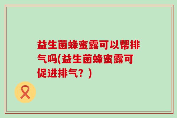 益生菌蜂蜜露可以帮排气吗(益生菌蜂蜜露可促进排气?) 益生菌蜂蜜露可以帮排气吗(益生菌蜂蜜露可促进排气?)