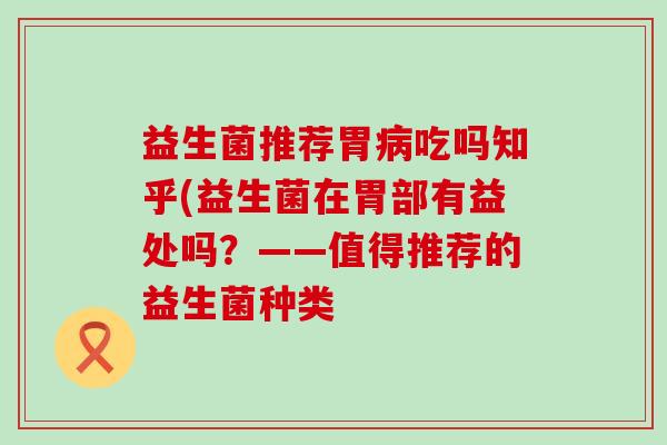 益生菌推荐胃吃吗知乎(益生菌在胃部有益处吗?——值得推荐的益生菌种类 益生菌推荐胃吃吗知乎(益生菌在胃部有益处吗?——值得推荐的益生菌种类