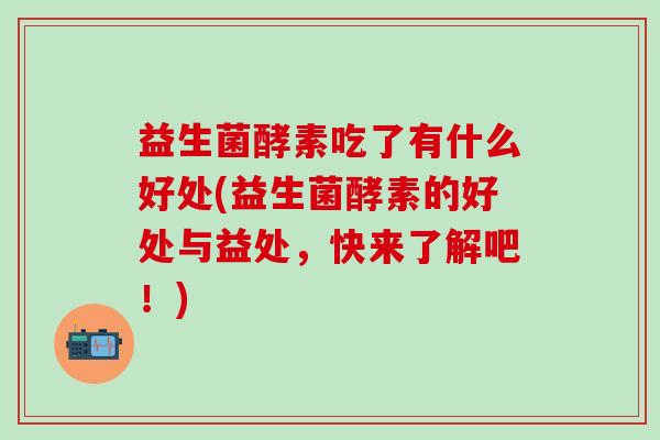 益生菌酵素吃了有什么好处(益生菌酵素的好处与益处，快来了解吧！)