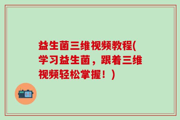 益生菌三维视频教程(学习益生菌,跟着三维视频轻松掌握!) 益生菌三维视频教程(学习益生菌,跟着三维视频轻松掌握!)