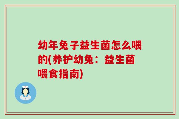 幼年兔子益生菌怎么喂的(养护幼兔：益生菌喂食指南)