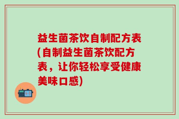 益生菌茶饮自制配方表(自制益生菌茶饮配方表,让你轻松享受健康美味口感) 益生菌茶饮自制配方表(自制益生菌茶饮配方表,让你轻松享受健康美味口感)