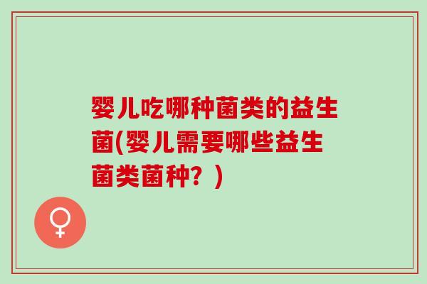 婴儿吃哪种菌类的益生菌(婴儿需要哪些益生菌类菌种?) 婴儿吃哪种菌类的益生菌(婴儿需要哪些益生菌类菌种?)