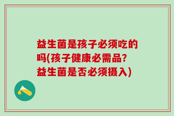 益生菌是孩子必须吃的吗(孩子健康必需品?益生菌是否必须摄入) 益生菌是孩子必须吃的吗(孩子健康必需品?益生菌是否必须摄入)