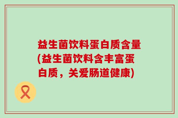 益生菌饮料蛋白质含量(益生菌饮料含丰富蛋白质,关爱肠道健康) 益生菌饮料蛋白质含量(益生菌饮料含丰富蛋白质,关爱肠道健康)