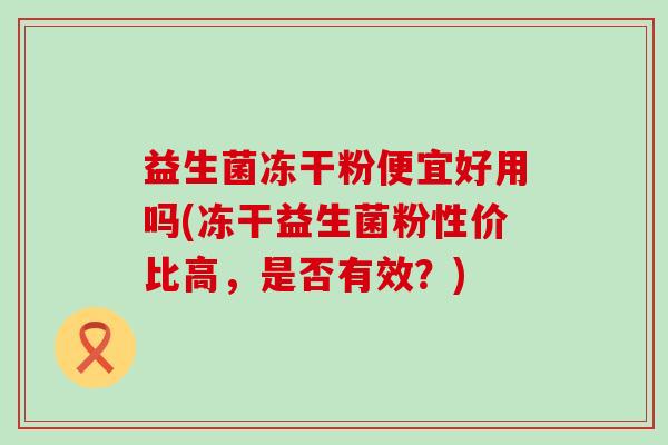 益生菌冻干粉便宜好用吗(冻干益生菌粉性价比高,是否有效?) 益生菌冻干粉便宜好用吗(冻干益生菌粉性价比高,是否有效?)