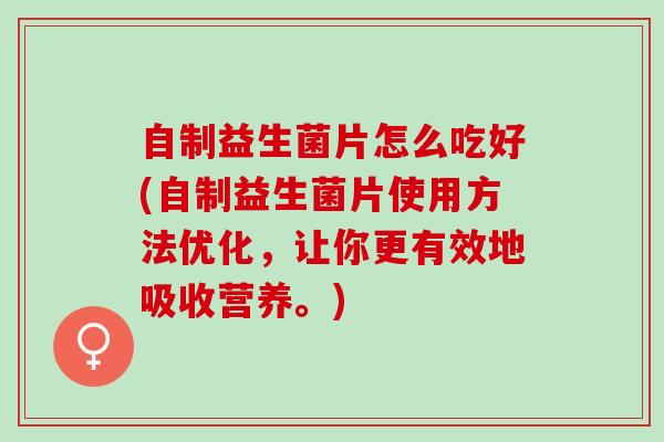 自制益生菌片怎么吃好(自制益生菌片使用方法优化，让你更有效地吸收营养。)