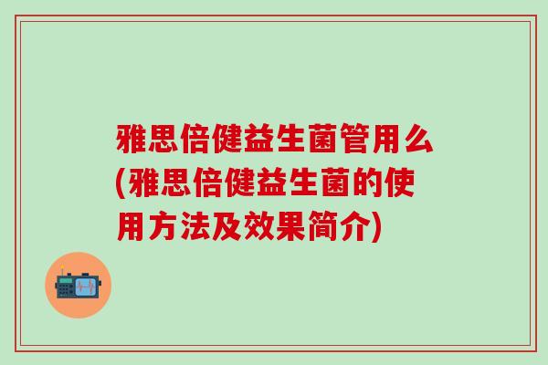 雅思倍健益生菌管用么(雅思倍健益生菌的使用方法及效果简介) 雅思倍健益生菌管用么(雅思倍健益生菌的使用方法及效果简介)