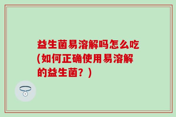 益生菌易溶解吗怎么吃(如何正确使用易溶解的益生菌?) 益生菌易溶解吗怎么吃(如何正确使用易溶解的益生菌?)