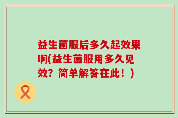 益生菌服后多久起效果啊(益生菌服用多久见效?简单解答在此!) 益生菌服后多久起效果啊(益生菌服用多久见效?简单解答在此!)
