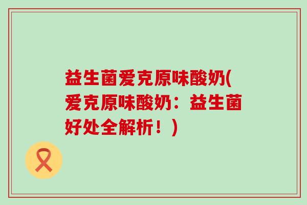 益生菌爱克原味酸奶(爱克原味酸奶:益生菌好处全解析!) 益生菌爱克原味酸奶(爱克原味酸奶:益生菌好处全解析!)