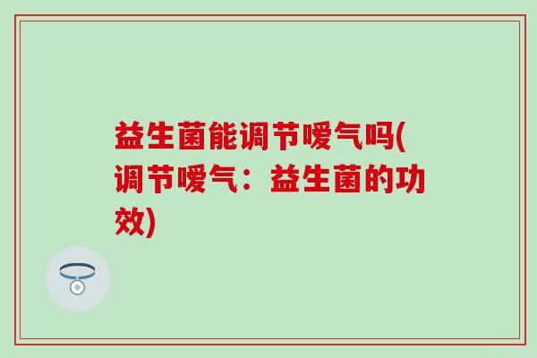 益生菌能调节嗳气吗(调节嗳气:益生菌的功效) 益生菌能调节嗳气吗(调节嗳气:益生菌的功效)