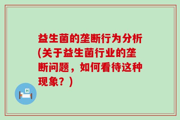 益生菌的垄断行为分析(关于益生菌行业的垄断问题,如何看待这种现象?) 益生菌的垄断行为分析(关于益生菌行业的垄断问题,如何看待这种现象?)