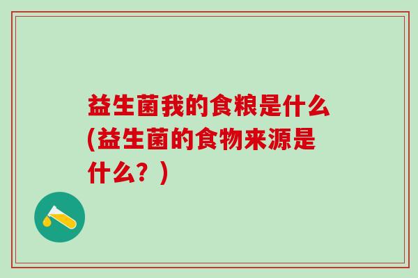 益生菌我的食粮是什么(益生菌的食物来源是什么?) 益生菌我的食粮是什么(益生菌的食物来源是什么?)