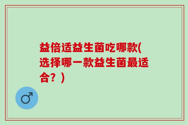 益倍适益生菌吃哪款(选择哪一款益生菌适合？)