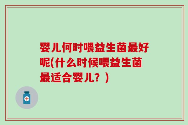 婴儿何时喂益生菌好呢(什么时候喂益生菌适合婴儿?) 婴儿何时喂益生菌好呢(什么时候喂益生菌适合婴儿?)