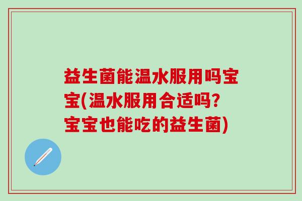益生菌能温水服用吗宝宝(温水服用合适吗？宝宝也能吃的益生菌)