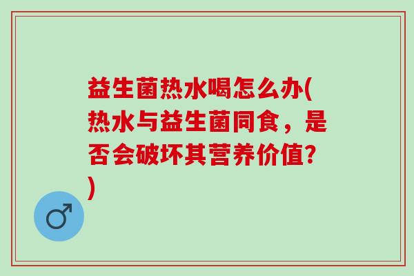 益生菌热水喝怎么办(热水与益生菌同食,是否会破坏其营养价值?) 益生菌热水喝怎么办(热水与益生菌同食,是否会破坏其营养价值?)