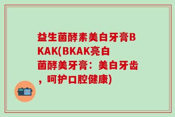 益生菌酵素美白牙膏BKAK(BKAK亮白菌酵美牙膏：美白牙齿，呵护口腔健康)