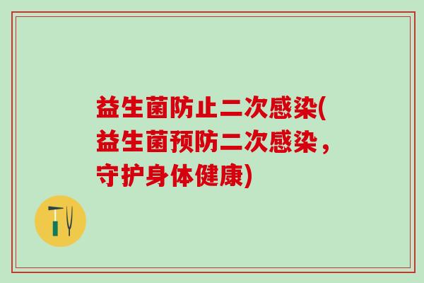 益生菌防止二次(益生菌二次,守护身体健康) 益生菌防止二次(益生菌二次,守护身体健康)