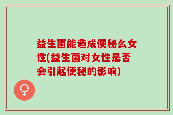 益生菌能造成么女性(益生菌对女性是否会引起的影响) 益生菌能造成么女性(益生菌对女性是否会引起的影响)
