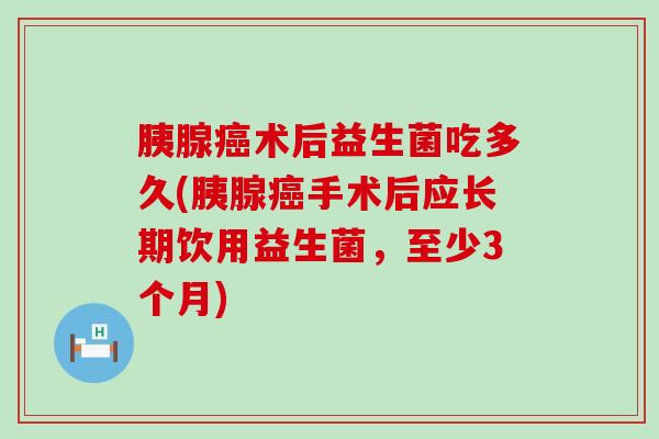 胰腺术后益生菌吃多久(胰腺手术后应长期饮用益生菌,至少3个月) 胰腺术后益生菌吃多久(胰腺手术后应长期饮用益生菌,至少3个月)