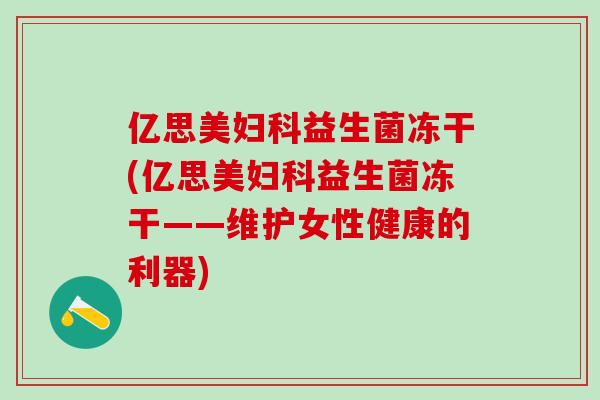 亿思美益生菌冻干(亿思美益生菌冻干——维护女性健康的利器) 亿思美益生菌冻干(亿思美益生菌冻干——维护女性健康的利器)