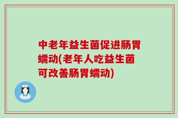 中老年益生菌促进肠胃蠕动(老年人吃益生菌可改善肠胃蠕动)