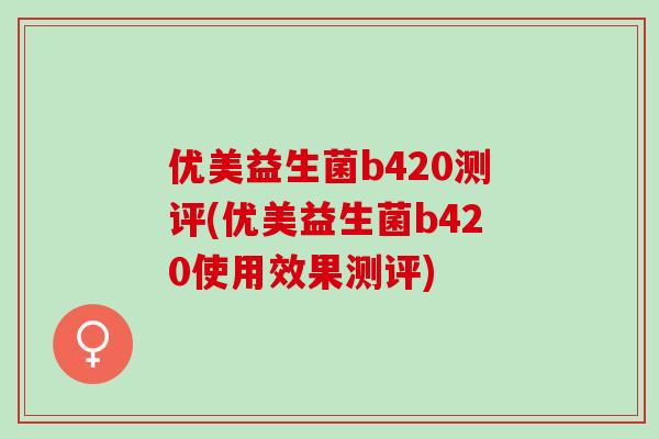 优美益生菌b420测评(优美益生菌b420使用效果测评) 优美益生菌b420测评(优美益生菌b420使用效果测评)