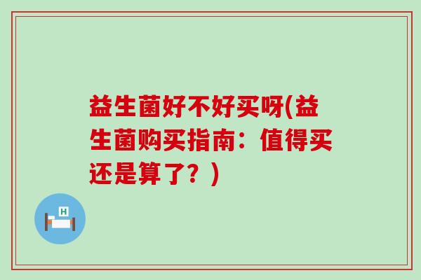 益生菌好不好买呀(益生菌购买指南：值得买还是算了？)