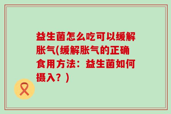 益生菌怎么吃可以缓解(缓解的正确食用方法:益生菌如何摄入?) 益生菌怎么吃可以缓解(缓解的正确食用方法:益生菌如何摄入?)