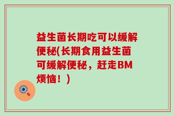益生菌长期吃可以缓解(长期食用益生菌可缓解，赶走BM烦恼！)