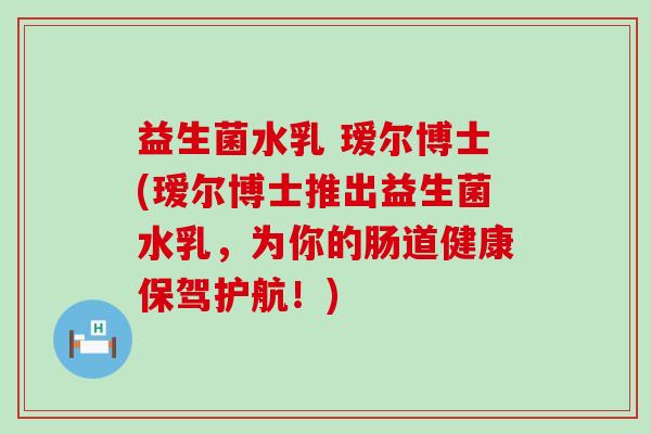 益生菌水乳 瑷尔博士(瑷尔博士推出益生菌水乳,为你的肠道健康保驾护航!) 益生菌水乳 瑷尔博士(瑷尔博士推出益生菌水乳,为你的肠道健康保驾护航!)