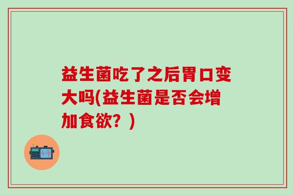 益生菌吃了之后胃口变大吗(益生菌是否会增加?) 益生菌吃了之后胃口变大吗(益生菌是否会增加?)