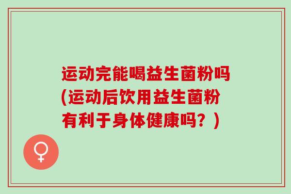 运动完能喝益生菌粉吗(运动后饮用益生菌粉有利于身体健康吗？)