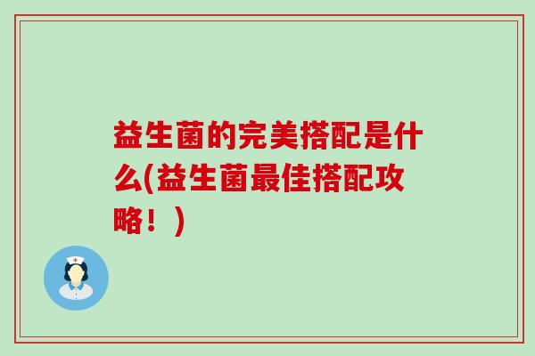 益生菌的完美搭配是什么(益生菌佳搭配攻略!) 益生菌的完美搭配是什么(益生菌佳搭配攻略!)