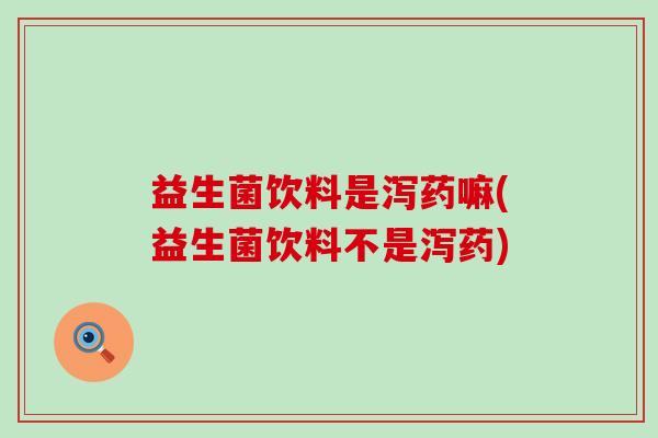 益生菌饮料是泻药嘛(益生菌饮料不是泻药) 益生菌饮料是泻药嘛(益生菌饮料不是泻药)