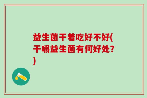 益生菌干着吃好不好(干嚼益生菌有何好处?) 益生菌干着吃好不好(干嚼益生菌有何好处?)