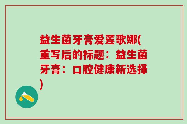 益生菌牙膏爱莲歌娜(重写后的标题:益生菌牙膏:口腔健康新选择) 益生菌牙膏爱莲歌娜(重写后的标题:益生菌牙膏:口腔健康新选择)