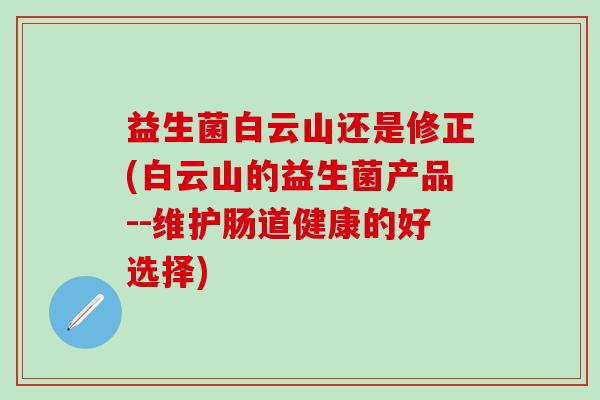 益生菌白云山还是修正(白云山的益生菌产品--维护肠道健康的好选择)