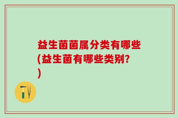 益生菌菌属分类有哪些(益生菌有哪些类别？)