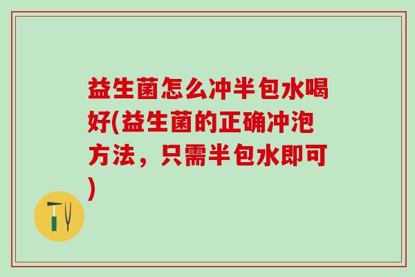 益生菌怎么冲半包水喝好(益生菌的正确冲泡方法，只需半包水即可)