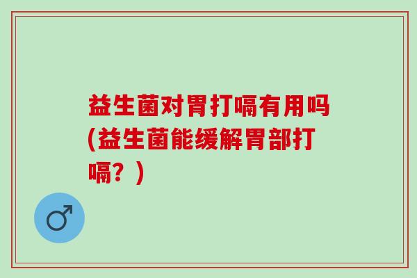益生菌对胃打嗝有用吗(益生菌能缓解胃部打嗝?) 益生菌对胃打嗝有用吗(益生菌能缓解胃部打嗝?)