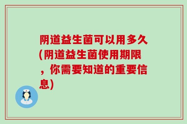 益生菌可以用多久(益生菌使用期限，你需要知道的重要信息)