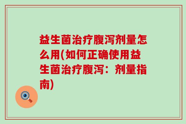 益生菌剂量怎么用(如何正确使用益生菌:剂量指南) 益生菌剂量怎么用(如何正确使用益生菌:剂量指南)