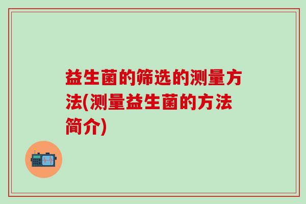 益生菌的筛选的测量方法(测量益生菌的方法简介) 益生菌的筛选的测量方法(测量益生菌的方法简介)