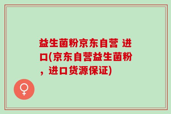 益生菌粉京东自营 进口(京东自营益生菌粉,进口货源保证) 益生菌粉京东自营 进口(京东自营益生菌粉,进口货源保证)