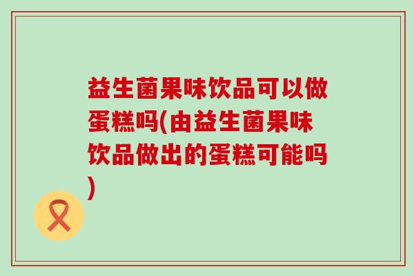 益生菌果味饮品可以做蛋糕吗(由益生菌果味饮品做出的蛋糕可能吗) 益生菌果味饮品可以做蛋糕吗(由益生菌果味饮品做出的蛋糕可能吗)